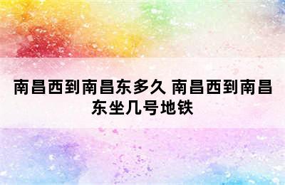 南昌西到南昌东多久 南昌西到南昌东坐几号地铁